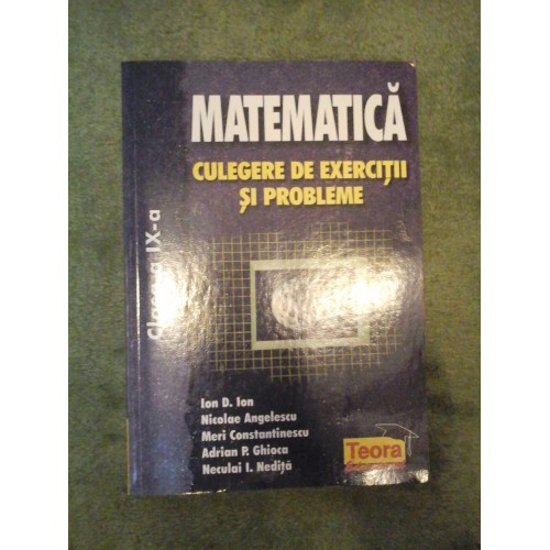 MATEMATICA - CULEGERE DE EXERCITII SI PROBLEME - CLASA A IX- A - ION D. ION, NICOLAE ANGELESCU, MERI CONSTANTINESCU, ADRIAN P. GHIOCA, NECULAI I. NEDITA MATEMATICA - CULEGERE DE EXERCITII SI PROBLEME - CLASA A IX- A - ION D. ION, NICOLAE ANGELESCU, MERI CONSTANTINESCU, ADRIAN P. GHIOCA, NECULAI I. NEDITA